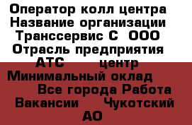 Оператор колл-центра › Название организации ­ Транссервис-С, ООО › Отрасль предприятия ­ АТС, call-центр › Минимальный оклад ­ 20 000 - Все города Работа » Вакансии   . Чукотский АО